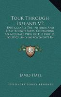 Tour Through Ireland V2: Particularly The Interior And Least Known Parts, Containing An Accurate View Of The Parties, Politics, And Improvements In The Different Provinces 1437354335 Book Cover