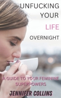 Unfucking Your Life Overnight: A Giude to Your Feminine Superpower B0BN62H7ZK Book Cover