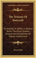 The Truisms of Statecraft: An Attempt to Define, in General Terms, the Origin, Growth, Purpose, and Possibilities, of Popular Government 1021708291 Book Cover