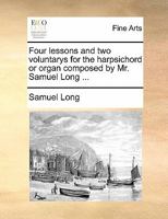 Four lessons and two voluntarys for the harpsichord or organ composed by Mr. Samuel Long ... 1140994360 Book Cover