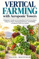 Vertical Farming with Aeroponic Towers: A Beginner’s Guide to Growing More Food in Less Space, Using Less Water, Managing Nutrients, and Building a Productive Soil-Free Garden B0HJH93HWP Book Cover
