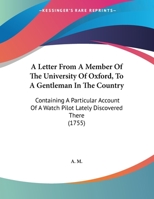 A Letter From A Member Of The University Of Oxford, To A Gentleman In The Country: Containing A Particular Account Of A Watch Pilot Lately Discovered There 1169419658 Book Cover