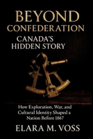 Beyond Confederation: Canada’s Hidden Story: How Exploration, War, and Cultural Identity Shaped a Nation Before 1867 B0GJ4QRSSQ Book Cover