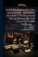 Suite Du Parallele Des Différentes Manieres De Faire L' Extraction De La Pierre Qui Est Dans La Vessie Urinaire...... 1276807295 Book Cover