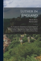 Luther in England: Or, an Answer by Anticipation to a Certain Member of Parliament, and Student of Christ Church, Oxford, Originally Writ 1017617805 Book Cover