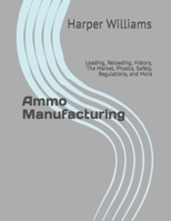 Ammo Manufacturing: Loading, Reloading, History, The Market, Physics, Safety, Regulations, and More B0BQ91T3S7 Book Cover