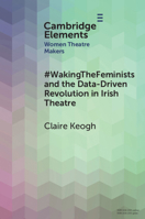 #WakingTheFeminists and the Data-Driven Revolution in Irish Theatre (Elements in Women Theatre Makers) 1009523090 Book Cover