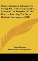 Correspondence Between The Bishop Of Connecticut And F. C. Ewer On The Doctrine Of The Church Touching The Seven Catholic Sacraments 1104638371 Book Cover