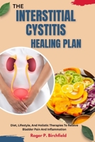 THE INTERSTITIAL CYSTITIS HEALING PLAN: Diet, Lifestyle, And Holistic Therapies To Relieve Bladder Pain And Inflammation B0FSZ61MN1 Book Cover