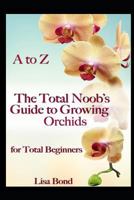 A to Z The Total Noob's Guide to Growing Orchids for Total Beginners 1973144077 Book Cover