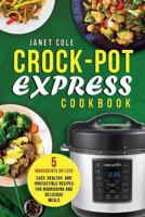 Crock-Pot Express Cookbook: 5 Ingredients or Less - Easy, Healthy, and Irresistible Recipes for Nourishing and Delicious Meals 1985299879 Book Cover
