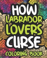 How Labrador Lovers Curse: Swearing Coloring Book For Adults, Funny Gift Idea For Labrador Owners, Men Or Women B08P1QQDBY Book Cover