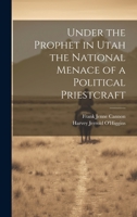 Under the Prophet in Utah the National Menace of a Political Priestcraft 1019435143 Book Cover