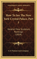 How To See The New York Crystal Palace, Part 1: General View, Sculpture, Paintings 110409424X Book Cover