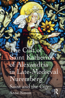 The Cult of Saint Katherine of Alexandria in Late-Medieval Nuremberg: Saint and the City 1138379727 Book Cover