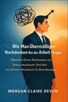 Wie man übermäßiges Nachdenken bei der Arbeit stoppt: Meistere deine Denkweise, um Stress abzubauen und dein berufliches Wachstum zu beschleunigen (German Edition) B0GR68FLGB Book Cover