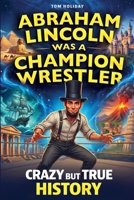 Abraham Lincoln Was a Champion Wrestler: Crazy But True History Facts & Stories That Sound Made Up — But Aren’t (Crazy But True Facts) 1918027447 Book Cover
