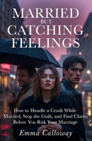 MARRIED BUT CATCHING FEELINGS: HOW TO HANDLE A CRUSH WHILE MARRIED, STOP THE GUILT, AND FIND CLARITY BEFORE YOU RISK YOUR MARRIAGE B0GPHPBSTL Book Cover