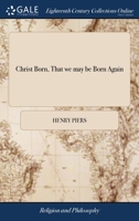 Christ Born, That We May Be Born Again: A Sermon Preach'd at Bexley in Kent, on Christmas Day 1741, and on Sunday After Christmas Day 1742. by Henry P 1170492835 Book Cover