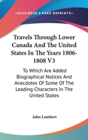 Travels Through Lower Canada And The United States In The Years 1806-1808 V3: To Which Are Added Biographical Notices And Anecdotes Of Some Of The Leading Characters In The United States 0548474273 Book Cover