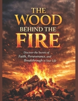 THE WOOD BEHIND THE FIRE: Discover the Secrets of Faith, Perseverance, and Breakthrough in Your Life. B0GSVQQH1Z Book Cover
