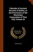 Calendar of Ancient Records of Dublin in the Possession of the Municipal Corporation of That City, Vol. 16 (Classic Reprint) 1345536283 Book Cover