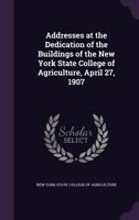 Addresses at the Dedication of the Buildings of the New York State College of Agriculture, April 27, 1907 1178300692 Book Cover