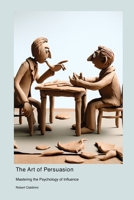 The Art of Persuasion: Mastering the Psychology of Influence 1778901832 Book Cover