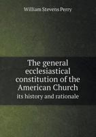 The General Ecclesiastical Constitution of the American Church Its History and Rationale 5518595883 Book Cover