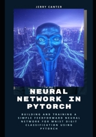 Neural Network in PyTorch: Building and Training a Simple Feedforward Neural Network for MNIST Digit Classification Using PyTorch B0F4Q9P4R1 Book Cover