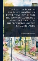 The Register Book of the Lands and Houses in the "New Towne" and the Town of Cambridge With the Records of the Proprietors of the Common Lands 1024106489 Book Cover