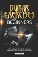 GUITAR EXERCISES FOR BEGINNERS: Mastering Guitar Chords: The Complete Beginner's Guide to Learning and Playing B0CQLQCFWW Book Cover