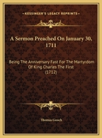 A Sermon Preached On January 30, 1711: Being The Anniversary Fast For The Martyrdom Of King Charles The First 1169454844 Book Cover