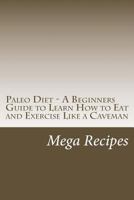 Paleo Diet - A Beginners Guide to Learn How to Eat and Exercise Like a Caveman 1481067990 Book Cover