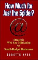 How Much for Just the Spider? Strategic Web Site Marketing for Small-Budget Businesses: Strategic Web Site Marketing for Small-Budget Businesses 1591131138 Book Cover