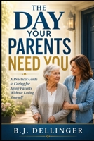 The Day Your Parents Need You: A Practical Guide to Aging Parents, Memory Loss, Money, Healthcare, Senior Living, Caregiving, and the Decisions Nobody Prepares You For B0HDKHRJVM Book Cover