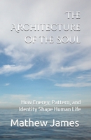The Architecture of the Soul: How Energy, Pattern, and Identity Shape Human Life B0H8ZMPG5Y Book Cover