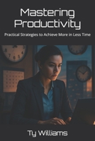 Mastering Productivity: Practical Strategies to Achieve More in Less Time B0GPT41H5J Book Cover