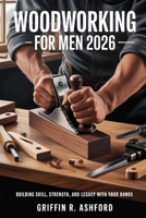 Woodworking for Men 2026: Building Skill, Strength, and Legacy With Your Hands B0GG2BYZMV Book Cover