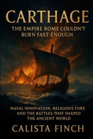 Carthage: The Empire Rome Couldn't Burn Fast Enough: Naval Innovation, Religious Fury, and the Battles That Shaped the Ancient World B0FW6KZLC2 Book Cover