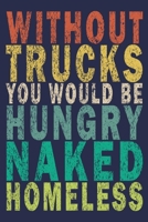 Without Trucks You Would Be Hungry Naked Homeless: Funny Vintage Truck Driver Gifts Journal 1655463659 Book Cover