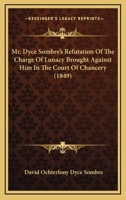 Mr. Dyce Sombre's Refutation of the Charge of Lunacy Brought Against Him in the Court of Chancery 1016693346 Book Cover