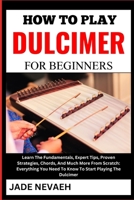 HOW TO PLAY DULCIMER FOR BEGINNERS: Learn The Fundamentals, Expert Tips, Proven Strategies, Chords, And Much More From Scratch: Everything You Need To Know To Start Playing The Dulcimer B0CW39FMRT Book Cover