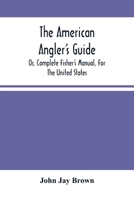 The American Angler'S Guide: Or, Complete Fisher'S Manual, For The United States: Containing The Opinions And Practices Of Experienced Anglers Of Both Hemispheres; With The Addition Of A Second Part 9354489478 Book Cover