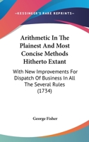 Arithmetick, in the Plainest and Most Concise Methods Hitherto Extant: With New Improvements for Dispatch of Business in All the Several Rules. as Also Fractions, Vulgar and Decimal, Wrought Together  1104618753 Book Cover