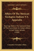 Affairs Of The Mexican Kickapoo Indians V3, Appendix: Hearings Before The Subcommittee Of The Committee On Indian Affairs United States Senate 1164560948 Book Cover