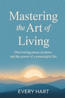 Mastering the art of living: Discovering peace, purpose, and the power of meaningful life B0FJX8KS34 Book Cover