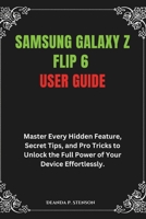 Samsung Galaxy Z Flip 6 User Guide: Master Every Hidden Feature, Secret Tips, and Pro Tricks to Unlock the Full Power of Your Device Effortlessly. (Technology and Gadgets Guides) B0DY7BPLJK Book Cover
