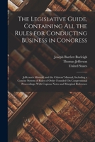 The Legislative Guide, Containing All the Rules for Conducting Business in Congress: Jefferson's Manual, and the Citizens' Manual, Including a Concise ... With Copious Notes and Marginal Reference 1016335466 Book Cover