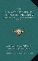 The Dramatic Works Of Gerhart Hauptmann V4: Symbolic And Legendary Dramas 116071293X Book Cover